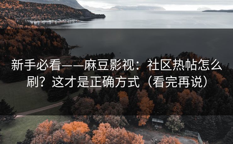 新手必看——麻豆影视：社区热帖怎么刷？这才是正确方式（看完再说）