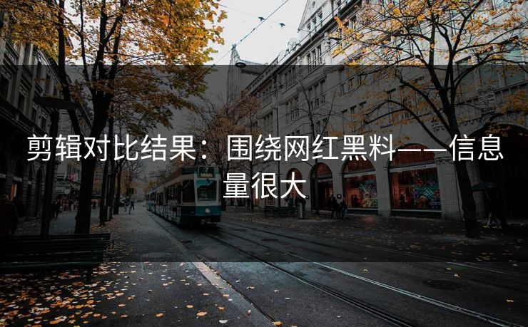剪辑对比结果：围绕网红黑料——信息量很大