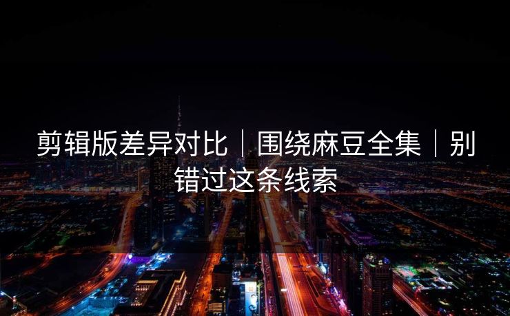 剪辑版差异对比｜围绕麻豆全集｜别错过这条线索