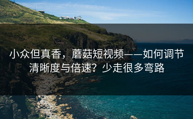 小众但真香，蘑菇短视频——如何调节清晰度与倍速？少走很多弯路