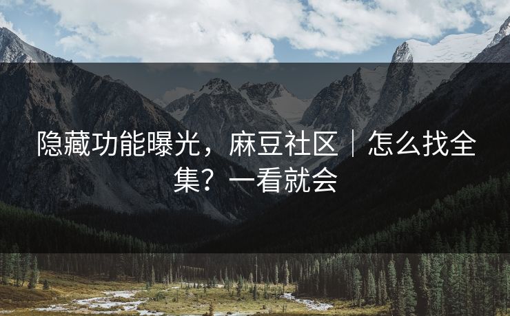 隐藏功能曝光，麻豆社区｜怎么找全集？一看就会