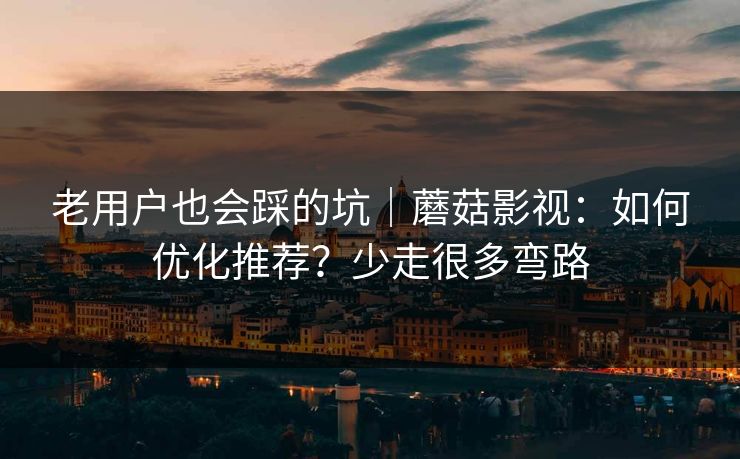 老用户也会踩的坑｜蘑菇影视：如何优化推荐？少走很多弯路
