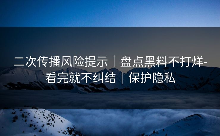 二次传播风险提示｜盘点黑料不打烊-看完就不纠结｜保护隐私