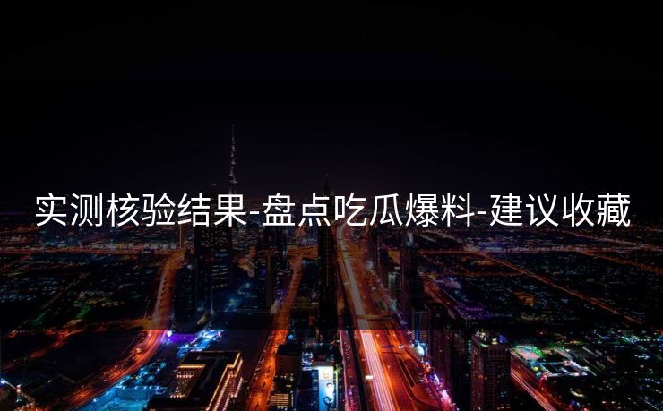 实测核验结果-盘点吃瓜爆料-建议收藏