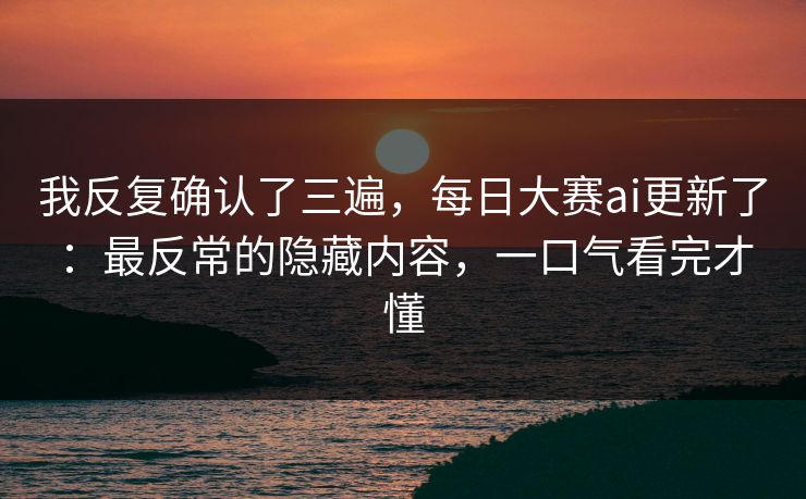 我反复确认了三遍，每日大赛ai更新了：最反常的隐藏内容，一口气看完才懂