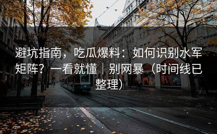 避坑指南，吃瓜爆料：如何识别水军矩阵？一看就懂｜别网暴（时间线已整理）