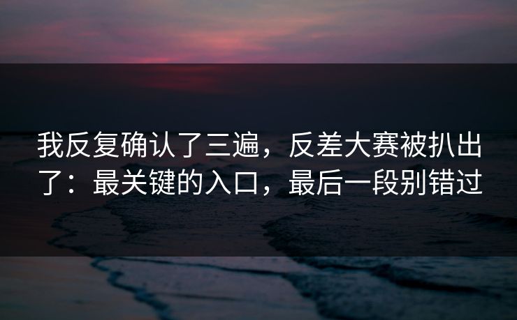 我反复确认了三遍，反差大赛被扒出了：最关键的入口，最后一段别错过