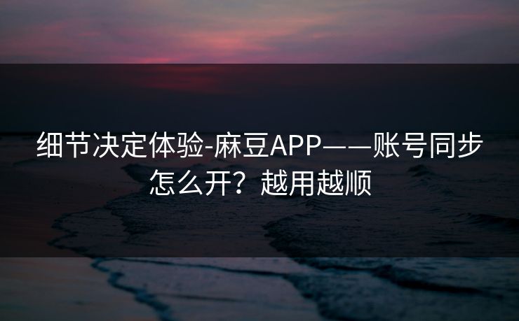 细节决定体验-麻豆APP——账号同步怎么开？越用越顺