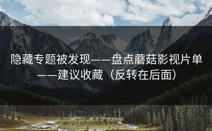 隐藏专题被发现——盘点蘑菇影视片单——建议收藏（反转在后面）