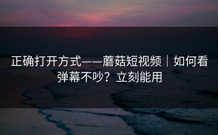 正确打开方式——蘑菇短视频｜如何看弹幕不吵？立刻能用