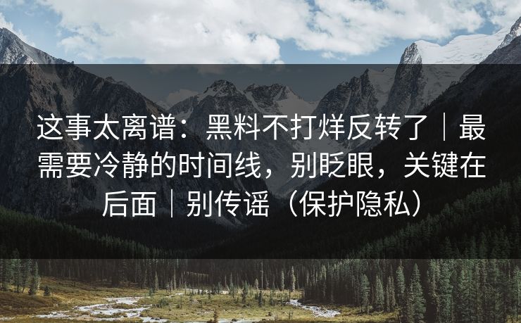 这事太离谱：黑料不打烊反转了｜最需要冷静的时间线，别眨眼，关键在后面｜别传谣（保护隐私）