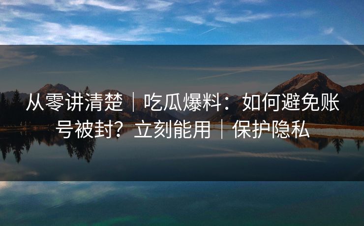 从零讲清楚｜吃瓜爆料：如何避免账号被封？立刻能用｜保护隐私