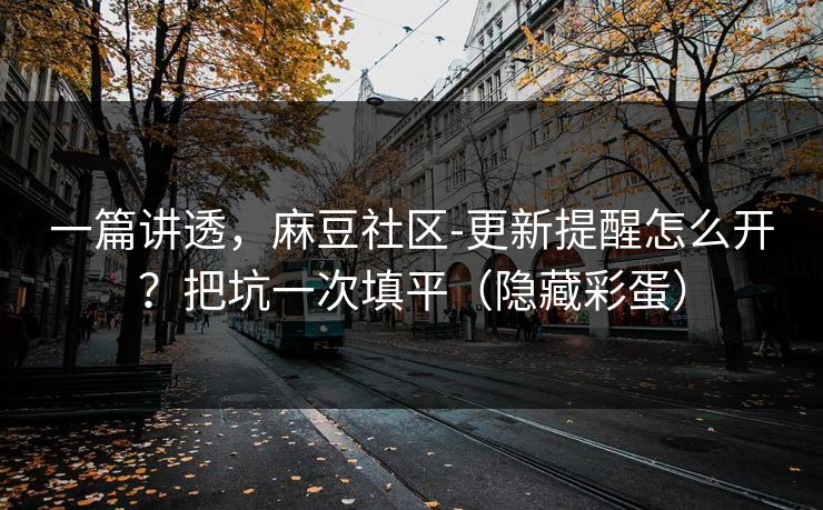 一篇讲透，麻豆社区-更新提醒怎么开？把坑一次填平（隐藏彩蛋）