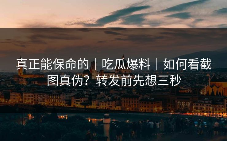 真正能保命的｜吃瓜爆料｜如何看截图真伪？转发前先想三秒
