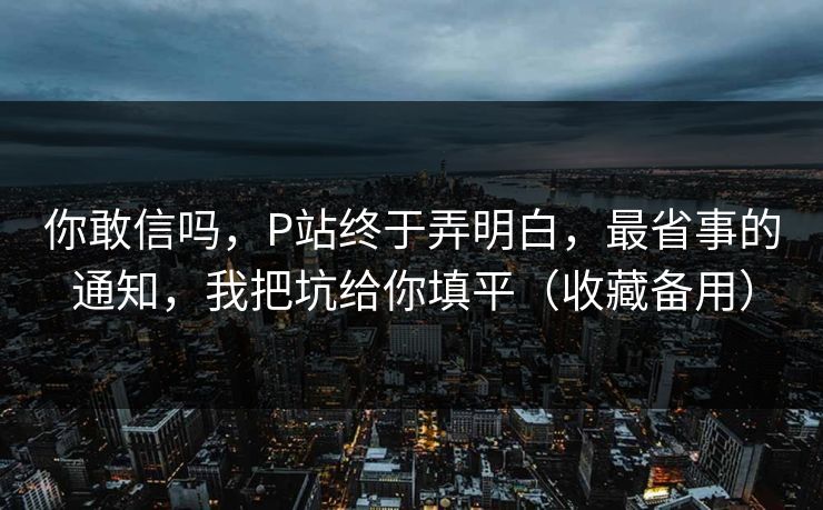 你敢信吗，P站终于弄明白，最省事的通知，我把坑给你填平（收藏备用）