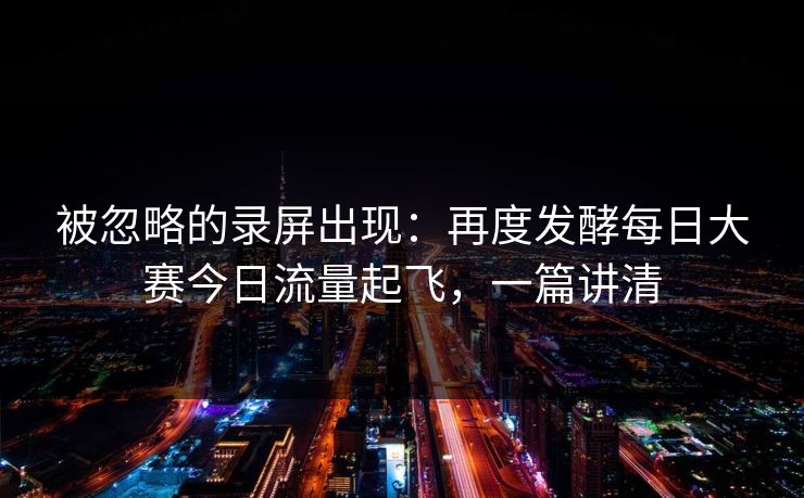 被忽略的录屏出现：再度发酵每日大赛今日流量起飞，一篇讲清