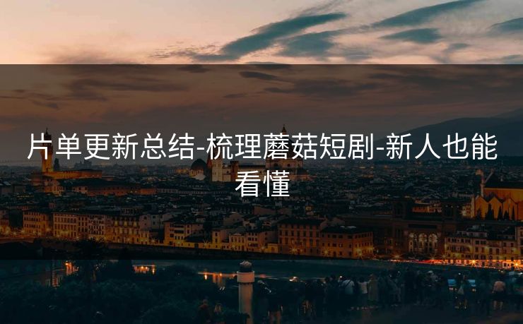 片单更新总结-梳理蘑菇短剧-新人也能看懂