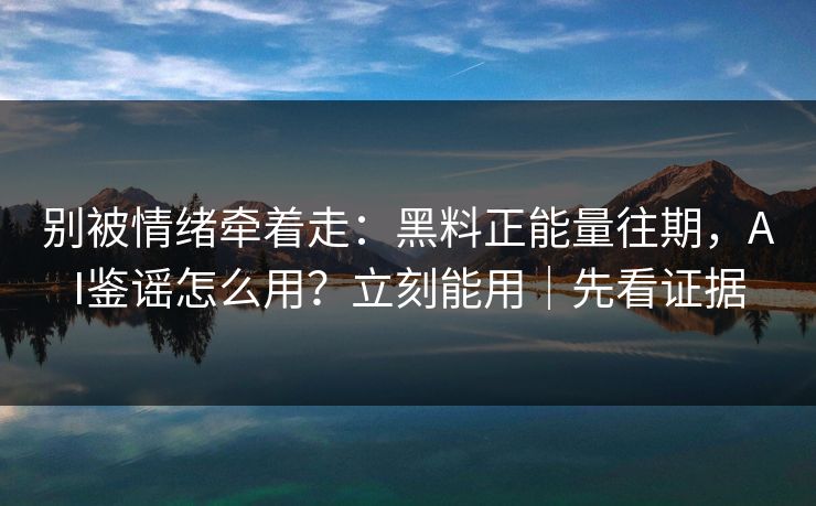 别被情绪牵着走：黑料正能量往期，AI鉴谣怎么用？立刻能用｜先看证据