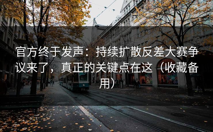 官方终于发声：持续扩散反差大赛争议来了，真正的关键点在这（收藏备用）