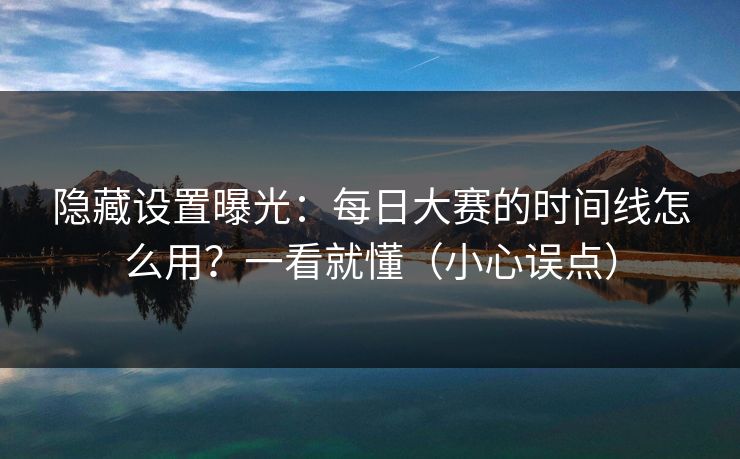 隐藏设置曝光：每日大赛的时间线怎么用？一看就懂（小心误点）