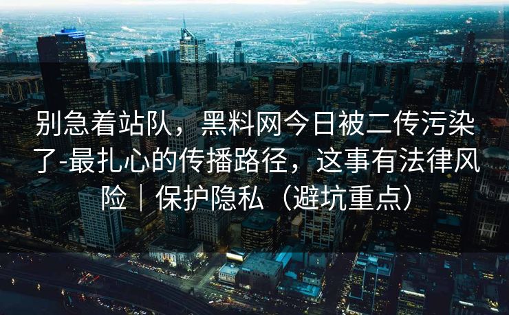 别急着站队，黑料网今日被二传污染了-最扎心的传播路径，这事有法律风险｜保护隐私（避坑重点）