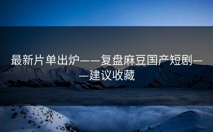 最新片单出炉——复盘麻豆国产短剧——建议收藏