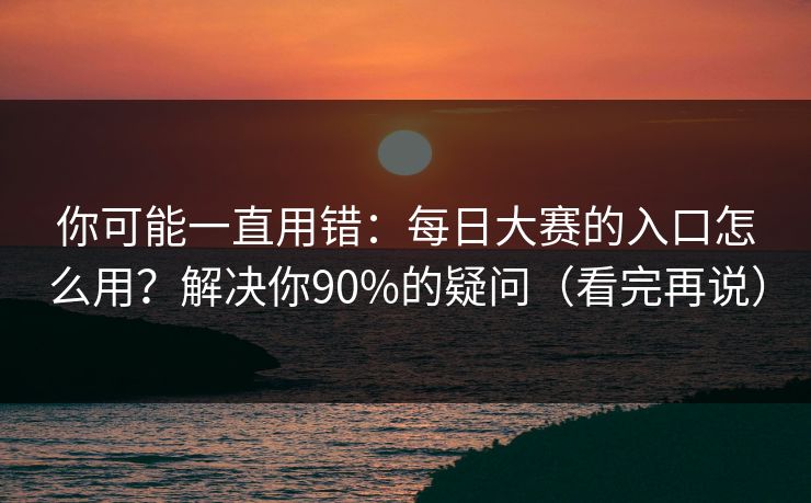 你可能一直用错：每日大赛的入口怎么用？解决你90%的疑问（看完再说）