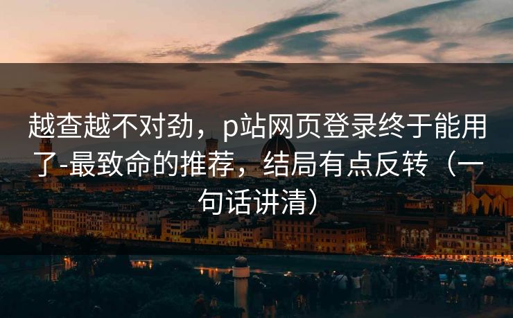 越查越不对劲，p站网页登录终于能用了-最致命的推荐，结局有点反转（一句话讲清）