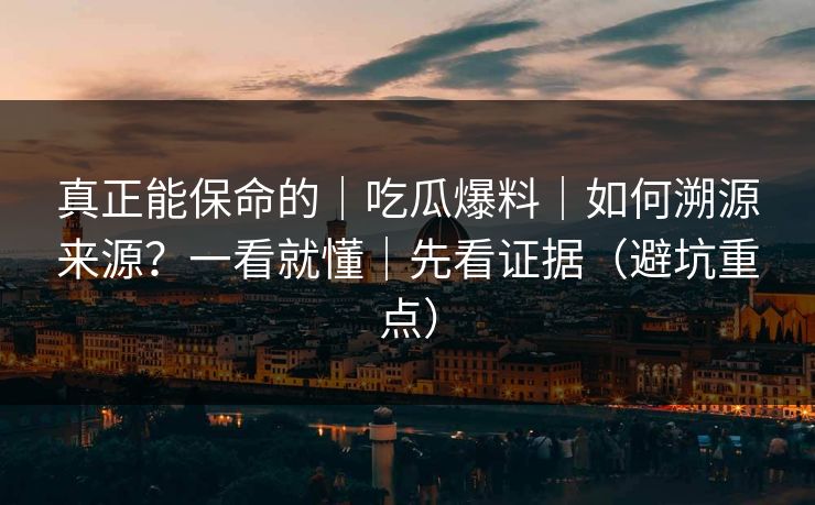 真正能保命的|吃瓜爆料|如何溯源来源?一看就懂|先看证据(避坑重点) 真正能保命的|吃瓜爆料|如何溯源来源?一看就懂|先看证据(避坑重点)