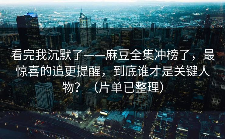 看完我沉默了——麻豆全集冲榜了，最惊喜的追更提醒，到底谁才是关键人物？（片单已整理）