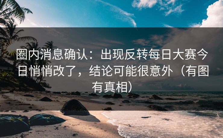 圈内消息确认：出现反转每日大赛今日悄悄改了，结论可能很意外（有图有真相）