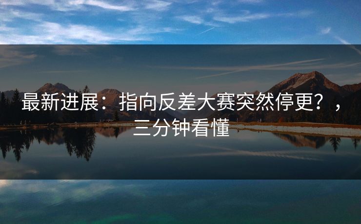 最新进展：指向反差大赛突然停更？，三分钟看懂