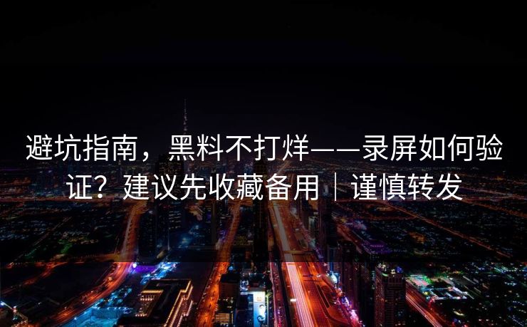 避坑指南,黑料不打烊——录屏如何验证?建议先收藏备用|谨慎转发