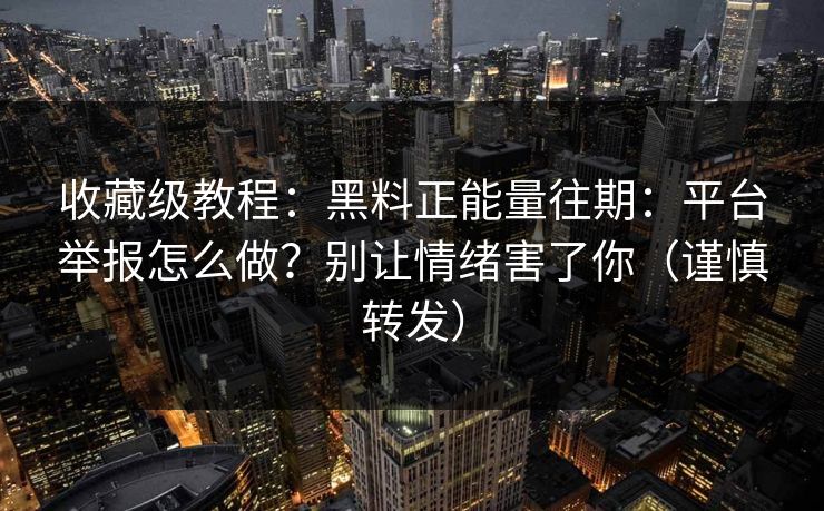 收藏级教程:黑料正能量往期:平台举报怎么做?别让情绪害了你(谨慎转发)