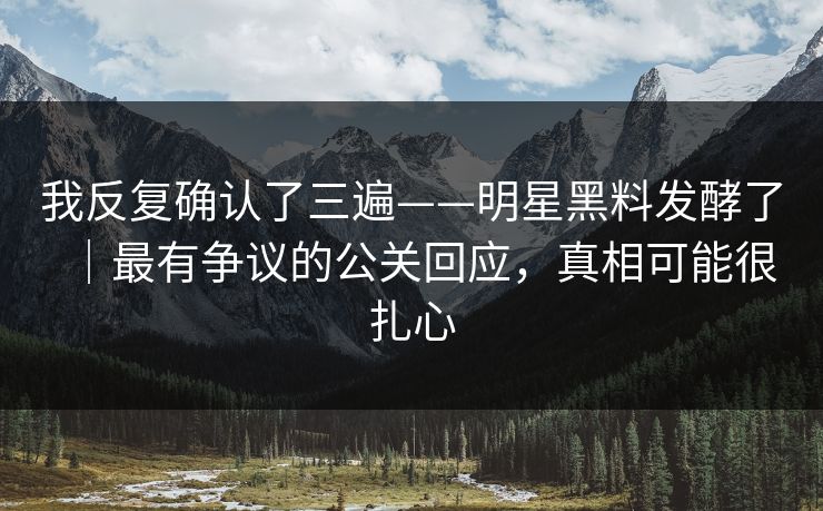 我反复确认了三遍——明星黑料发酵了|最有争议的公关回应,真相可能很扎心