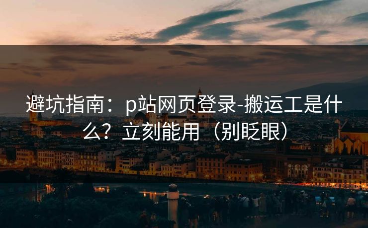 避坑指南:p站网页登录-搬运工是什么?立刻能用(别眨眼)