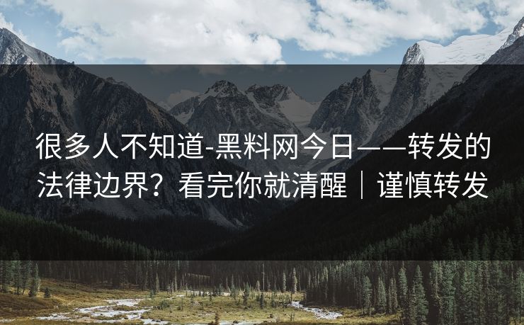 很多人不知道-黑料网今日——转发的法律边界？看完你就清醒｜谨慎转发