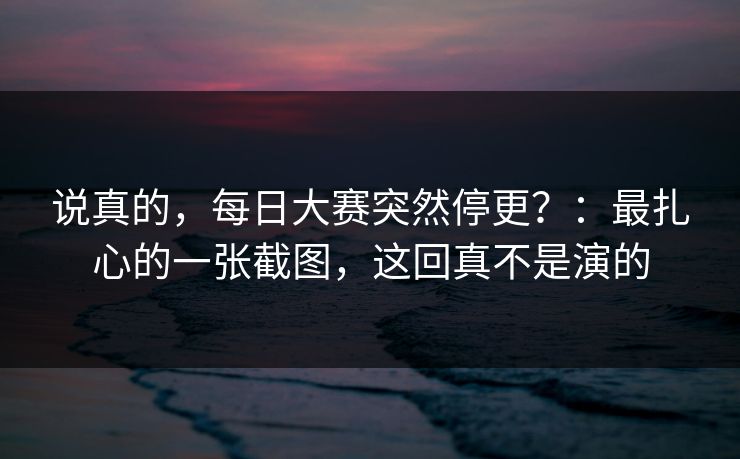 说真的，每日大赛突然停更？：最扎心的一张截图，这回真不是演的