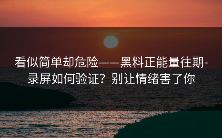 看似简单却危险——黑料正能量往期-录屏如何验证？别让情绪害了你