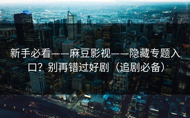 新手必看——麻豆影视——隐藏专题入口？别再错过好剧（追剧必备）