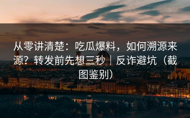 从零讲清楚：吃瓜爆料，如何溯源来源？转发前先想三秒｜反诈避坑（截图鉴别）