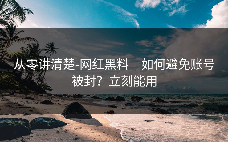 从零讲清楚-网红黑料｜如何避免账号被封？立刻能用