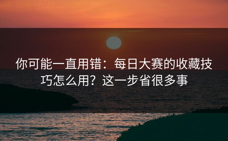 你可能一直用错：每日大赛的收藏技巧怎么用？这一步省很多事