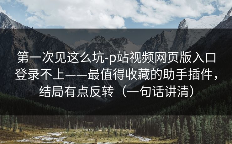 第一次见这么坑-p站视频网页版入口登录不上——最值得收藏的助手插件，结局有点反转（一句话讲清）