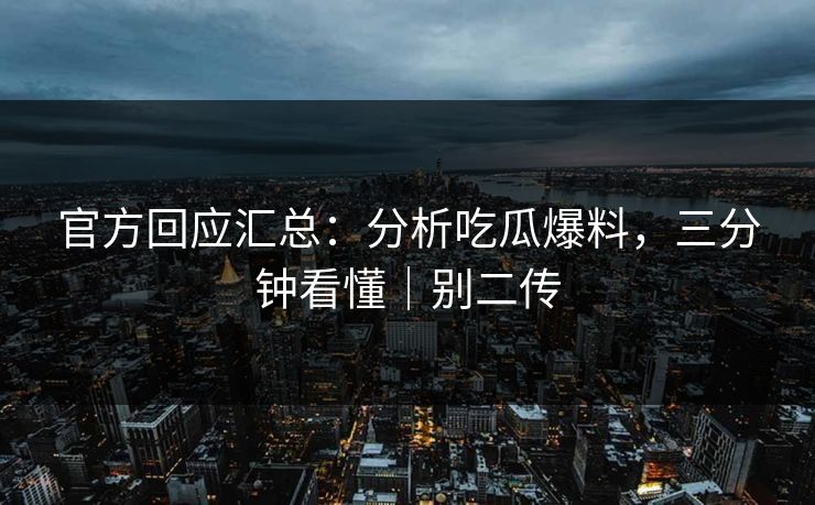 官方回应汇总：分析吃瓜爆料，三分钟看懂｜别二传