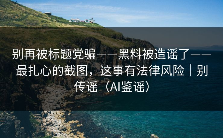 别再被标题党骗——黑料被造谣了——最扎心的截图，这事有法律风险｜别传谣（AI鉴谣）