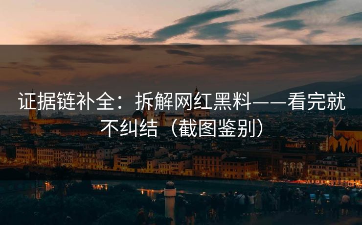 证据链补全：拆解网红黑料——看完就不纠结（截图鉴别）