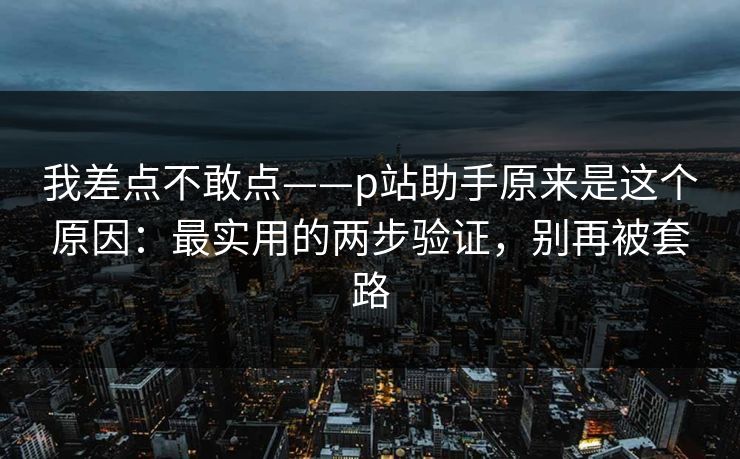 我差点不敢点——p站助手原来是这个原因：最实用的两步验证，别再被套路
