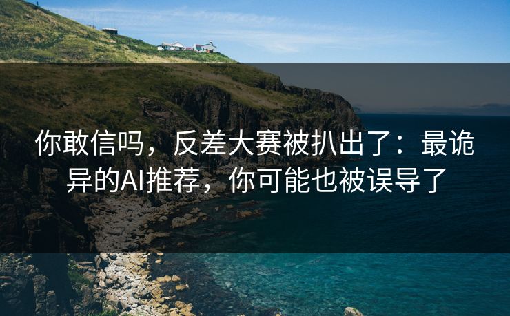你敢信吗，反差大赛被扒出了：最诡异的AI推荐，你可能也被误导了