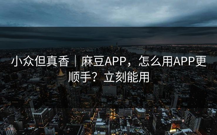 小众但真香｜麻豆APP，怎么用APP更顺手？立刻能用
